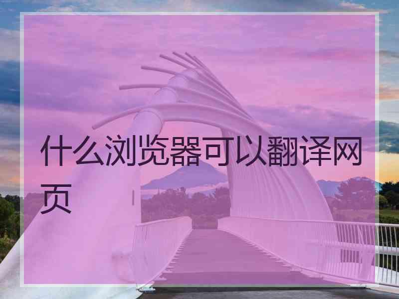 什么浏览器可以翻译网页 什么浏览器可以翻译网页