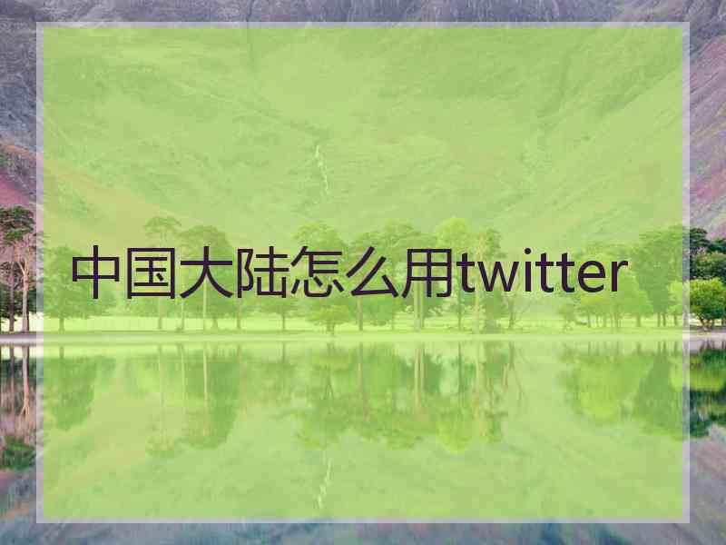 中国大陆怎么用twitter 中国大陆怎么用twitter