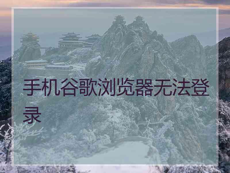手机谷歌浏览器无法登录 手机谷歌浏览器无法登录