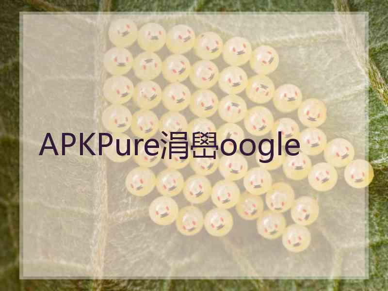 APKPure涓嶨oogle APKPure涓嶨oogle