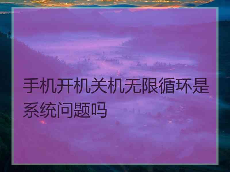 手机开机关机无限循环是系统问题吗 手机开机关机无限循环是系统问题吗