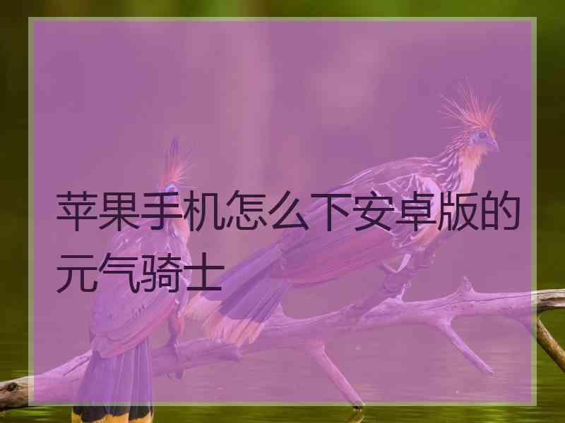 苹果手机怎么下安卓版的元气骑士 苹果手机怎么下安卓版的元气骑士
