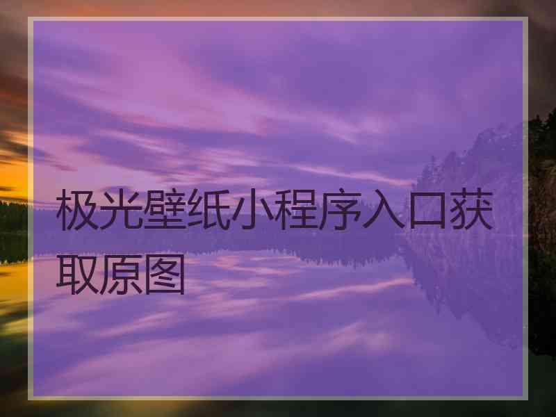 极光壁纸小程序入口获取原图 极光壁纸小程序入口获取原图