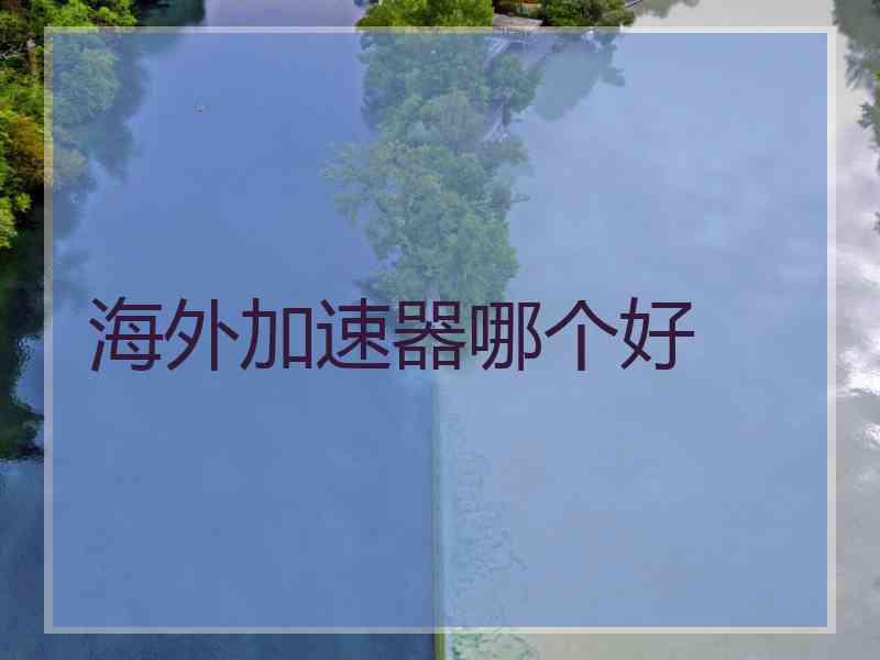 海外加速器哪个好 海外加速器哪个好