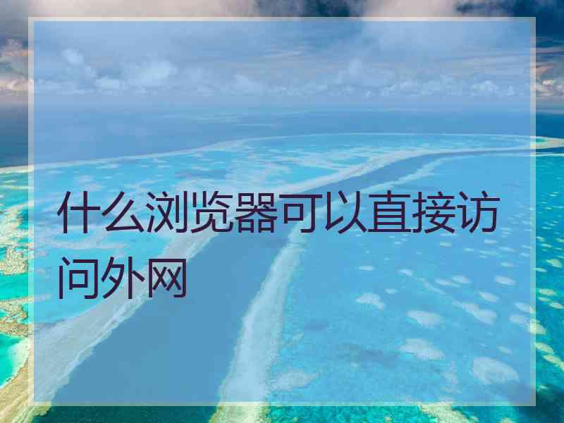 什么浏览器可以直接访问外网 什么浏览器可以直接访问外网