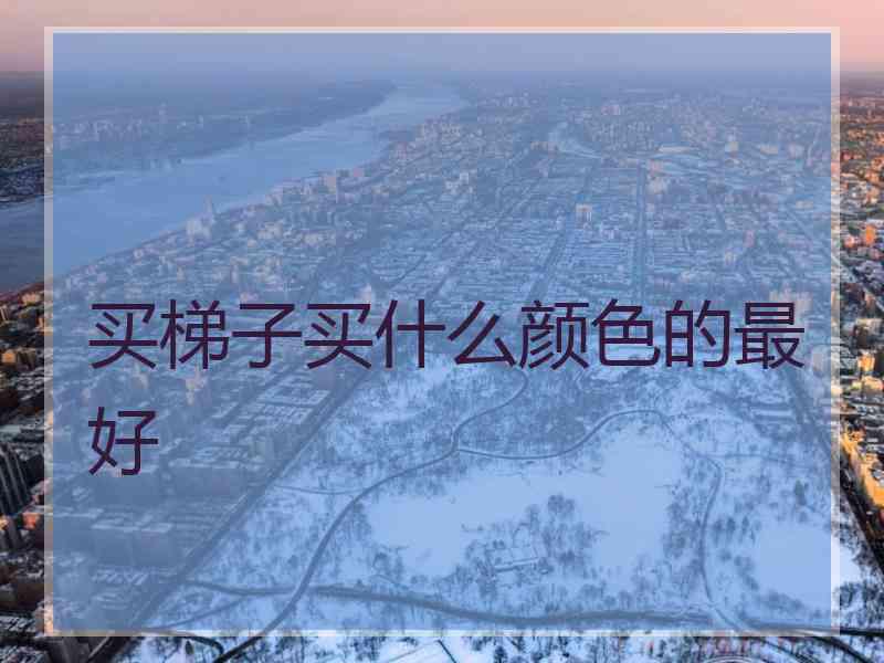 买梯子买什么颜色的最好 买梯子买什么颜色的最好