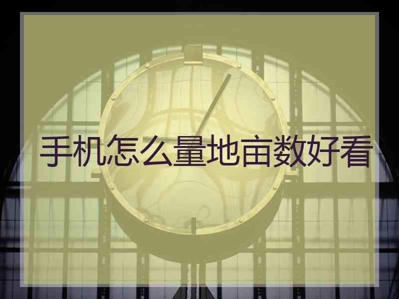 手机怎么量地亩数好看 手机怎么量地亩数好看