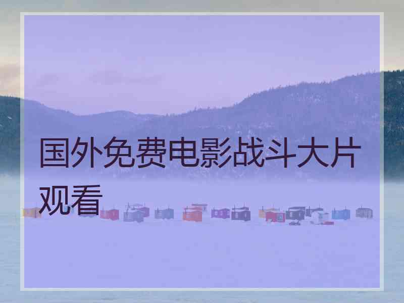 国外免费电影战斗大片观看 国外免费电影战斗大片观看