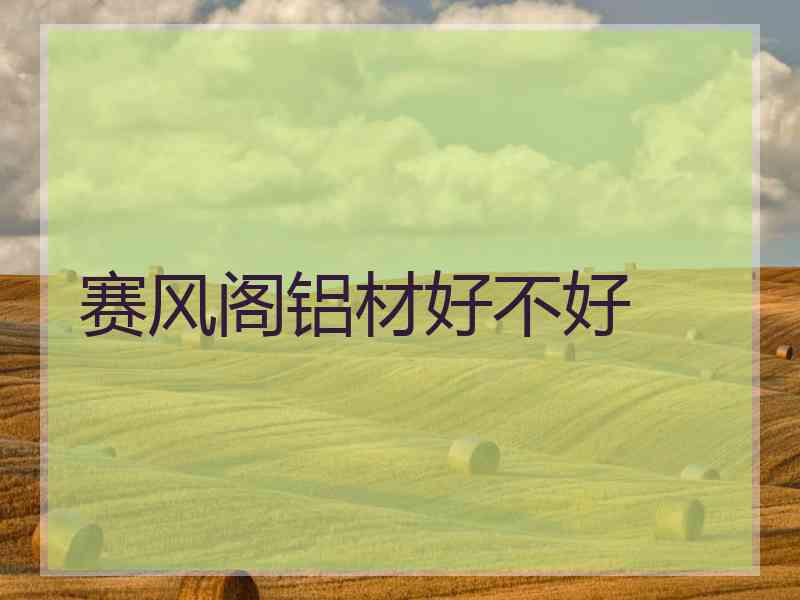 赛风阁铝材好不好