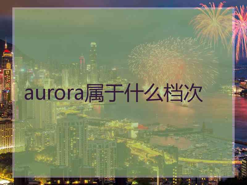 aurora属于什么档次