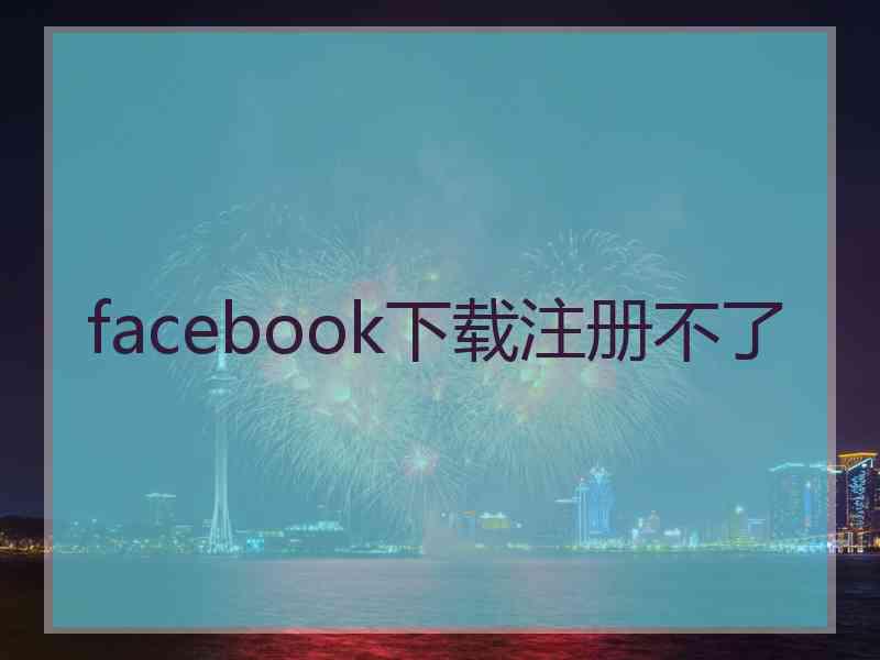 facebook下载注册不了