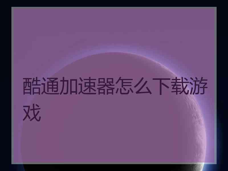 酷通加速器怎么下载游戏