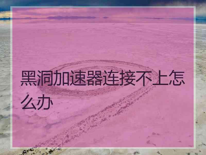 黑洞加速器连接不上怎么办
