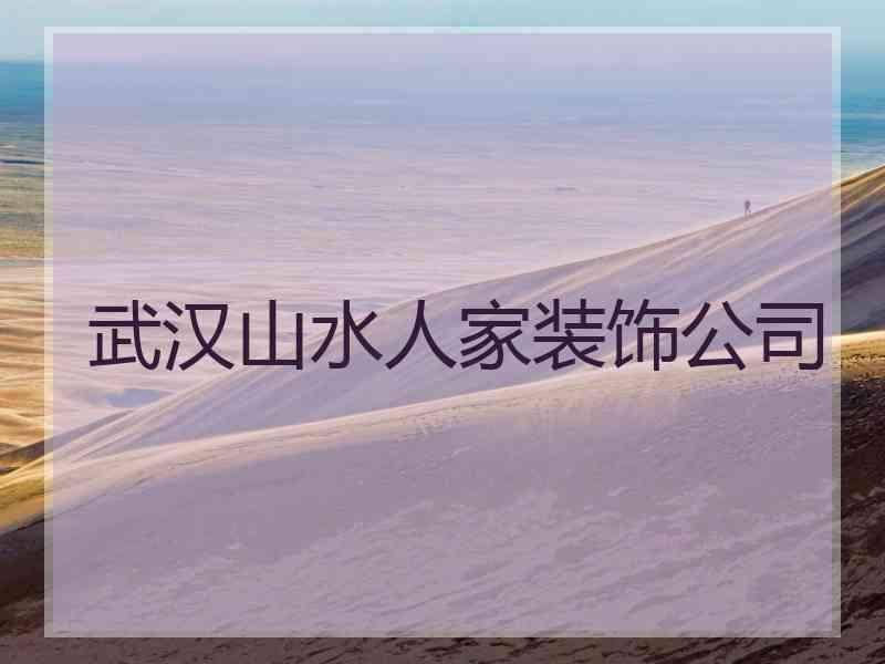 武汉山水人家装饰公司