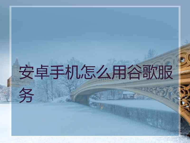 安卓手机怎么用谷歌服务