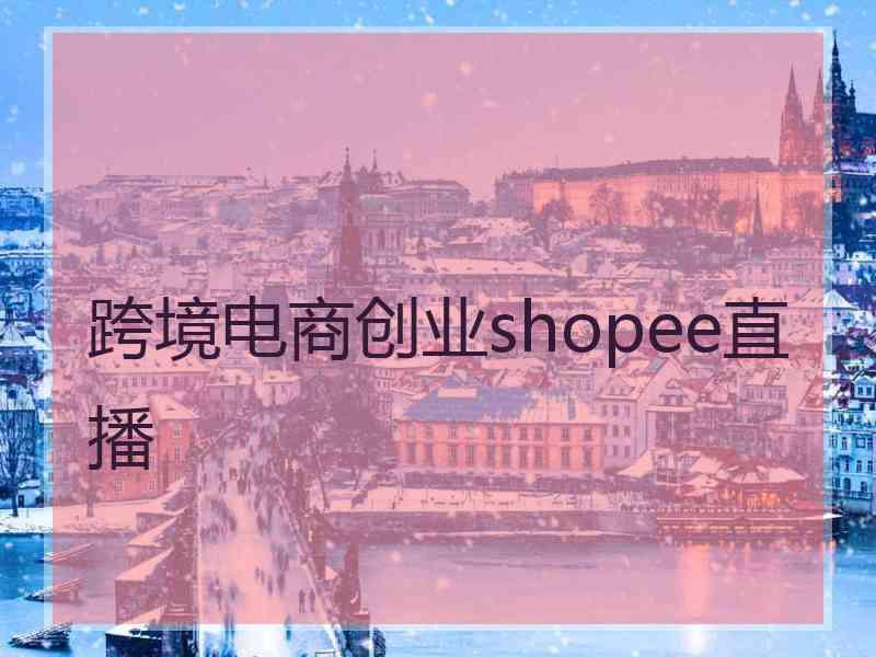 跨境电商创业shopee直播