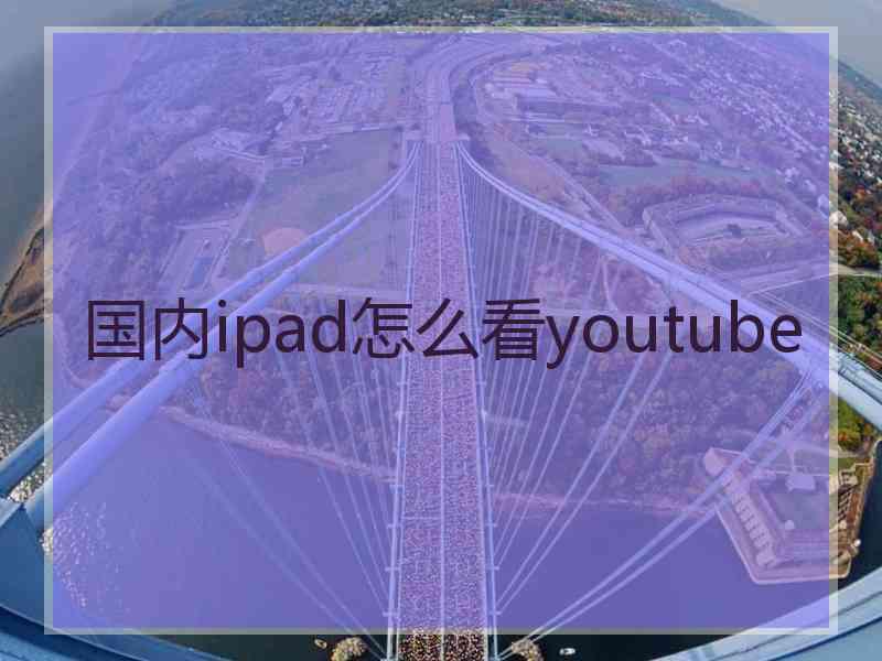 国内ipad怎么看youtube