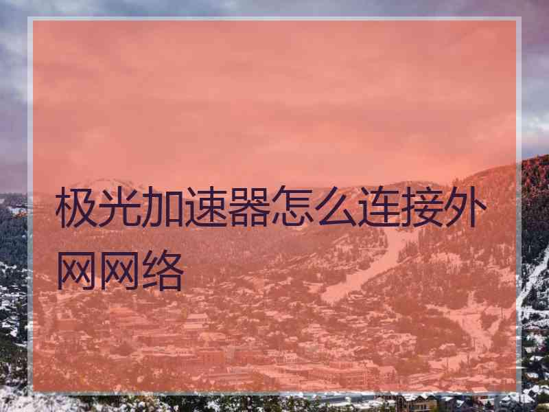 极光加速器怎么连接外网网络